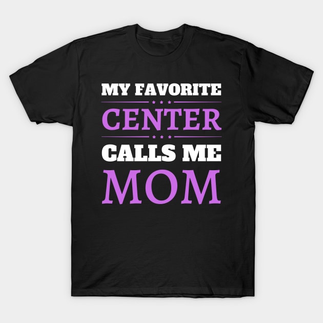 My Favorite Center Calls Me Mom T-Shirt by JustBeSatisfied